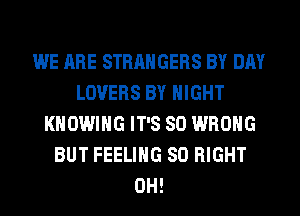 WE ARE STRANGERS BY DAY
LOVERS BY NIGHT
KHOWIHG IT'S SO WRONG
BUT FEELING SO RIGHT
0H!