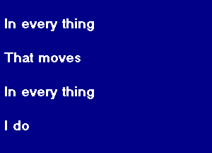 In every thing

That moves

In every thing

ldo