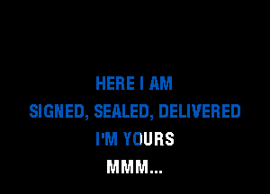 HERE I AM

SIGNED, SEALED, DELIVERED
I'M YOURS
MMM...