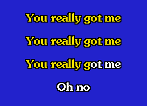 You really got me

You really got me

You really got me

Oh no