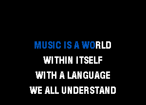 MUSIC ISHWORLD

WITHIN ITSELF
WITH A LANGUAGE
WE ALL UNDERSTAND