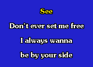 See
Don't ever set me free

I always wanna

be by your side