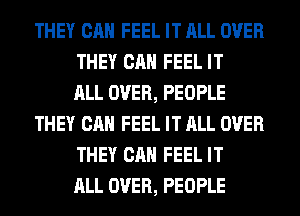 THEY CAN FEEL IT ALL OVER
THEY CAN FEEL IT
ALL OVER, PEOPLE
THEY CAN FEEL IT ALL OVER
THEY CAN FEEL IT
ALL OVER, PEOPLE