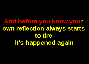And before you know your
own reflection always starts

to tire
It's happened again