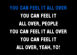 YOU CAN FEEL IT ALL OVER
YOU CAN FEEL IT
ALL OVER, PEOPLE
YOU CAN FEEL IT ALL OVER
YOU CAN FEEL IT
ALL OVER, YEAH, Y0!