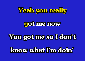 Yeah you really

got me now

You got me so 1 don't

know what I'm doin'