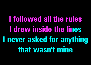 I followed all the rules
I drew inside the lines
I never asked for anything
that wasn't mine