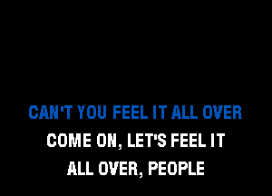 CAN'T YOU FEEL IT ALL OVER
COME ON, LET'S FEEL IT
ALL OVER, PEOPLE