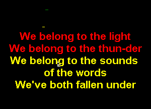 We belong to the light
We belong to the thun-der
We belong to the sounds

of the words
We've both fallen under
