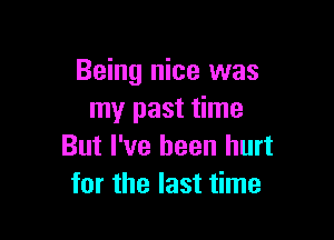Being nice was
my past time

But I've been hurt
for the last time