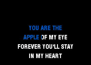 YOU ARE THE

APPLE OF MY EYE
FOREVER YOU'LL STAY
IN MY HEART