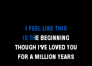 I FEEL LIKE THIS

IS THE BEGINNING
THOUGH I'VE LOVED YOU
FOR A MILLION YEARS