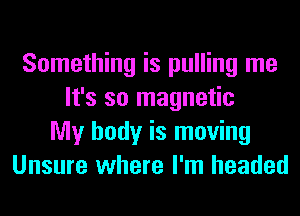 Something is pulling me
It's so magnetic
My body is moving
Unsure where I'm headed
