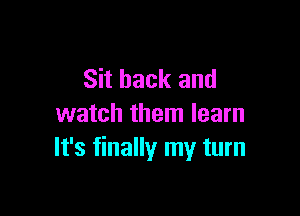 Sit back and

watch them learn
It's finally my turn