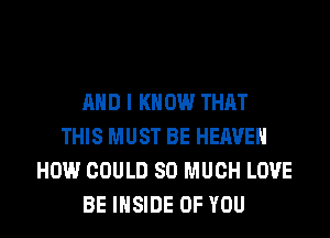 AND I KN 0W THAT
THIS MUST BE HEAVEN
HOW COULD SO MUCH LOVE

BE INSIDE OF YOU I