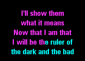 I'll show them
what it means
Now that I am that
I will he the ruler of
the dark and the had