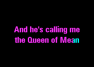 And he's calling me

the Queen of Mean