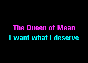 The Queen of Mean

I want what I deserve