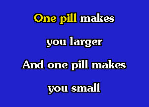 One pill makes

you larger

And one pill makes

you small