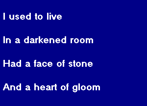 I used to live

In a darkened room

Had a face of stone

And a heart of gloom