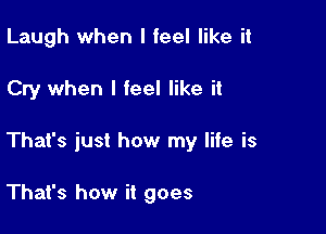 Laugh when I feel like it

Cry when I feel like it

That's just how my life is

That's how it goes