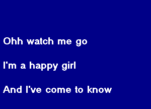 Ohh watch me go

I'm a happy girl

And I've come to know