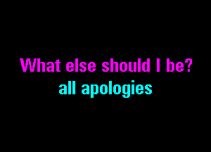 What else should I be?

all apologies