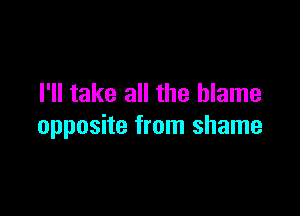 I'll take all the blame

opposite from shame
