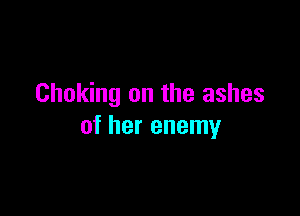Choking on the ashes

of her enemy