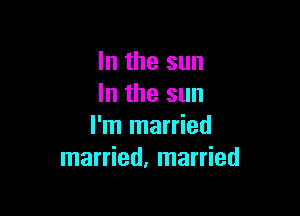 In the sun
In the sun

I'm married
married, married