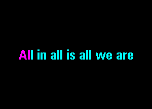 All in all is all we are