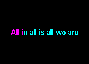 All in all is all we are