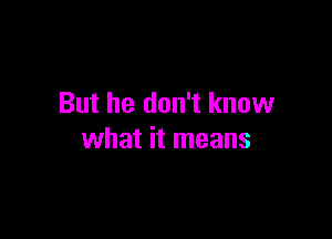 But he don't know

what it means
