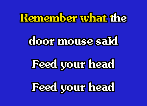 Remember what the

door mouse said
Feed your head
Feed your head
