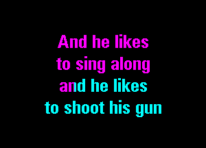 And he likes
to sing along

and he likes
to shoot his gun