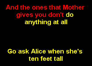 And the ones that Mother
gives you don't do
anything at all

Go ask Alice when she's
ten feet tall