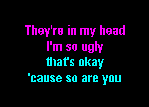 They're in my head
I'm so ugly

that's okay
'cause so are you