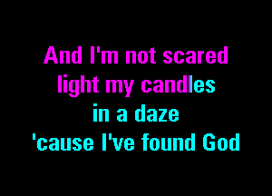 And I'm not scared
light my candles

in a daze
'cause I've found God