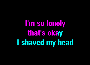 I'm so lonely

that's okay
I shaved my head