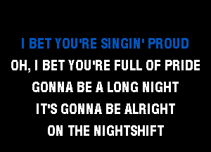 I BET YOU'RE SIHGIH' PROUD
OH, I BET YOU'RE FULL OF PRIDE
GONNA BE A LONG NIGHT
IT'S GONNA BE ALRIGHT
ON THE HIGHTSHIFT