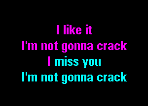 I like it
I'm not gonna crack

I miss you
I'm not gonna crack