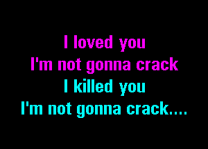 I loved you
I'm not gonna crack

I killed you
I'm not gonna crack...
