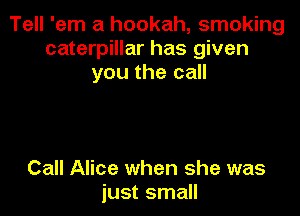 Tell 'em a hookah, smoking
caterpillar has given
you the call

Call Alice when she was
just small