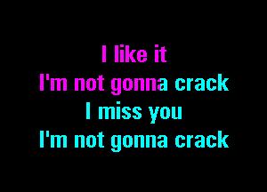 I like it
I'm not gonna crack

I miss you
I'm not gonna crack