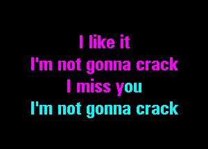 I like it
I'm not gonna crack

I miss you
I'm not gonna crack