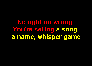 No right no wrong
You're selling a song

a name, whisper game