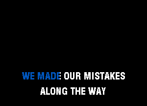 WE MADE OUR MISTAKES
ALONG THE WAY