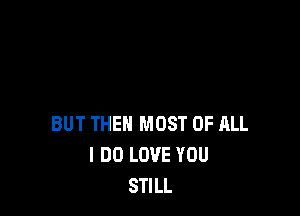 BUT THEN MOST OF ALL
I DO LOVE YOU
STILL