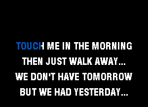 TOUCH ME IN THE MORNING
THEN JUST WALK AWAY...
WE DON'T HAVE TOMORROW
BUT WE HAD YESTERDAY...