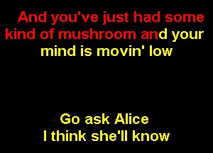 And you've just had some
kind of mushroom and your
mind is movin' low

-- Go ask Alice
I think she'll know